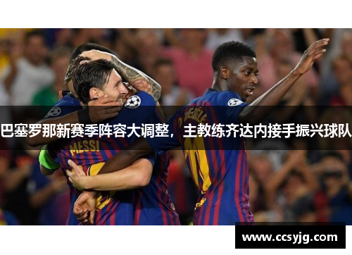 巴塞罗那新赛季阵容大调整，主教练齐达内接手振兴球队